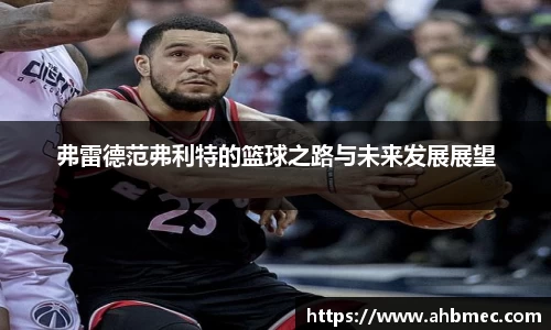 弗雷德范弗利特的篮球之路与未来发展展望