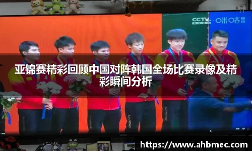 亚锦赛精彩回顾中国对阵韩国全场比赛录像及精彩瞬间分析